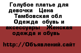 Голубое платье для девочки › Цена ­ 500 - Тамбовская обл. Одежда, обувь и аксессуары » Женская одежда и обувь   